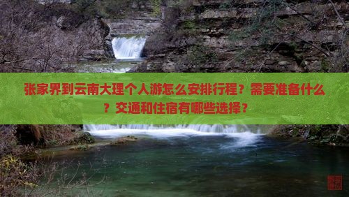 张家界到云南大理个人游怎么安排行程？需要准备什么？交通和住宿有哪些选择？