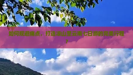 如何规避痛点，打造凉山至云南七日游的完美行程？
