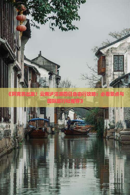 《阿克苏出发！云南泸沽湖四日自由行攻略：必看景点与国际旅行社推荐》