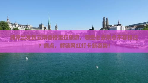 湘潭出发到云南香格里拉旅游，哪些必去景点不容错过？痛点，解锁网红打卡新姿势！