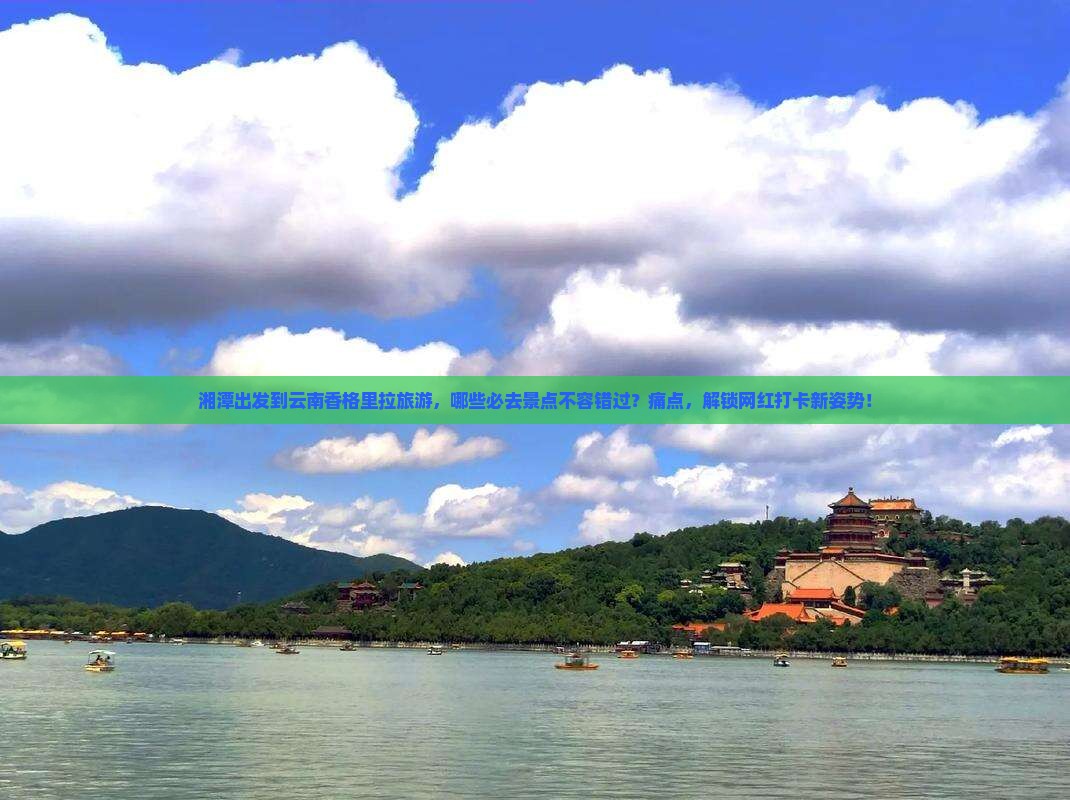 湘潭出发到云南香格里拉旅游，哪些必去景点不容错过？痛点，解锁网红打卡新姿势！