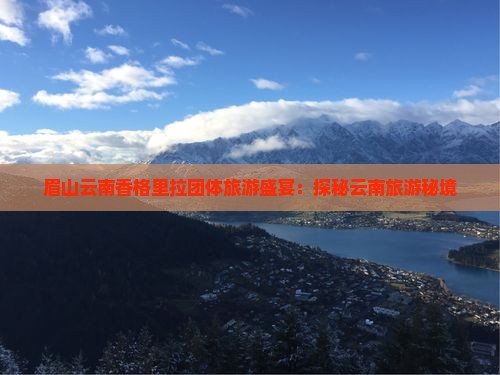 眉山云南香格里拉团体旅游盛宴：探秘云南旅游秘境