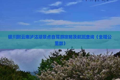 银川到云南泸沽湖景点自驾游攻略及航班查询（全程公里数）