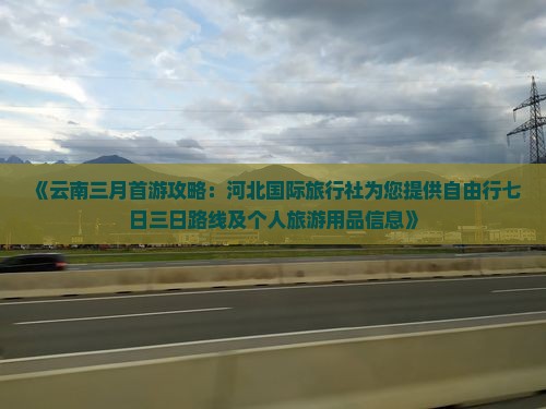 《云南三月首游攻略：河北国际旅行社为您提供自由行七日三日路线及个人旅游用品信息》