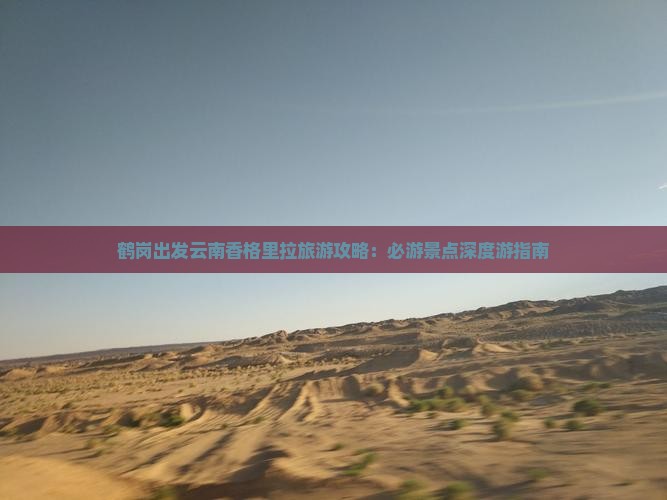 鹤岗出发云南香格里拉旅游攻略：必游景点深度游指南