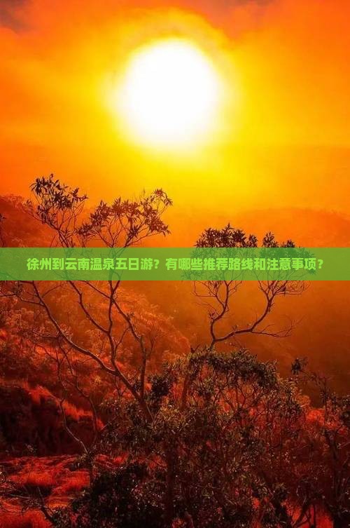 徐州到云南温泉五日游？有哪些推荐路线和注意事项？