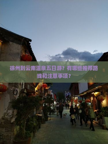 徐州到云南温泉五日游？有哪些推荐路线和注意事项？