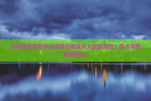 为何昭通游客纷纷选择云南温泉大型旅游团？痛点与热词新趋势！