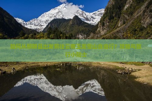如何从鄢陵县出发前往云南玉龙雪山自由行？攻略与旅行小贴士