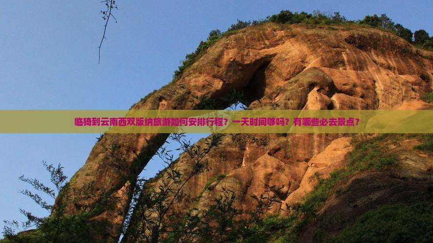 临猗到云南西双版纳旅游如何安排行程？一天时间够吗？有哪些必去景点？