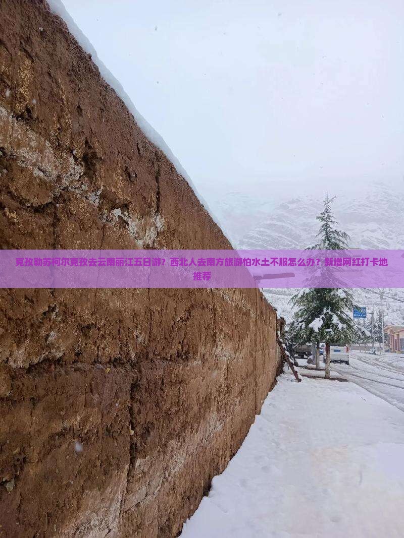 克孜勒苏柯尔克孜去云南丽江五日游？西北人去南方旅游怕水土不服怎么办？新增网红打卡地推荐