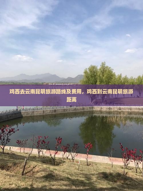 鸡西去云南昆明旅游路线及费用，鸡西到云南昆明旅游距离