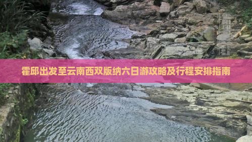 霍邱出发至云南西双版纳六日游攻略及行程安排指南