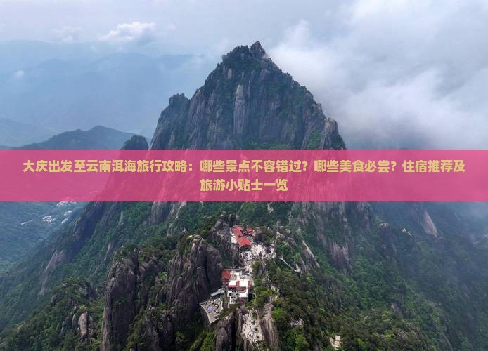 大庆出发至云南洱海旅行攻略：哪些景点不容错过？哪些美食必尝？住宿推荐及旅游小贴士一览
