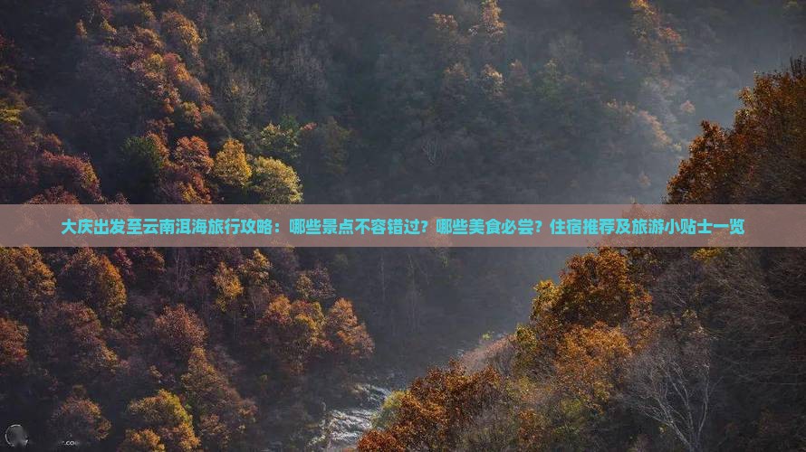 大庆出发至云南洱海旅行攻略：哪些景点不容错过？哪些美食必尝？住宿推荐及旅游小贴士一览