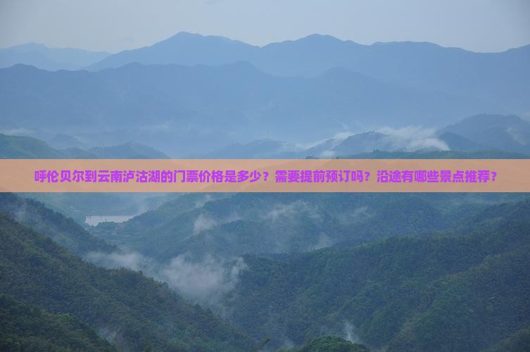 呼伦贝尔到云南泸沽湖的门票价格是多少？需要提前预订吗？沿途有哪些景点推荐？