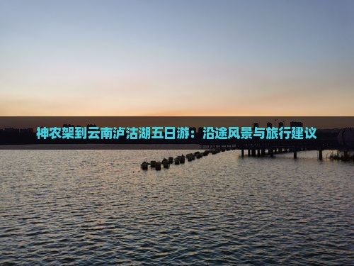 神农架到云南泸沽湖五日游：沿途风景与旅行建议