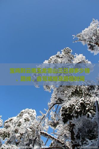 宝鸡到云南玉龙雪山三日游多少钱、路线、自驾攻略及路程时间