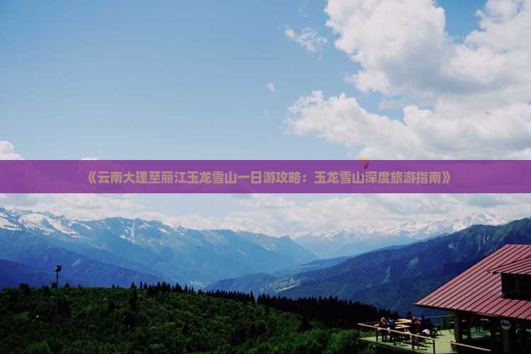 《云南大理至丽江玉龙雪山一日游攻略：玉龙雪山深度旅游指南》