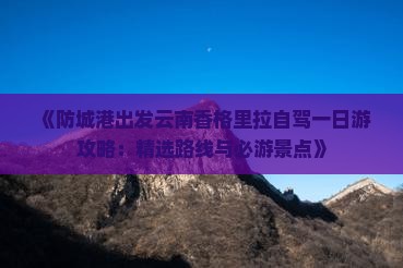 《防城港出发云南香格里拉自驾一日游攻略：精选路线与必游景点》