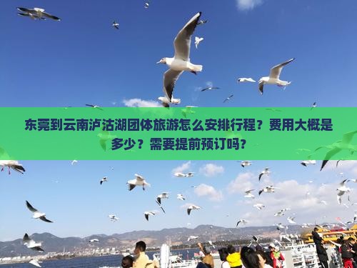 东莞到云南泸沽湖团体旅游怎么安排行程？费用大概是多少？需要提前预订吗？