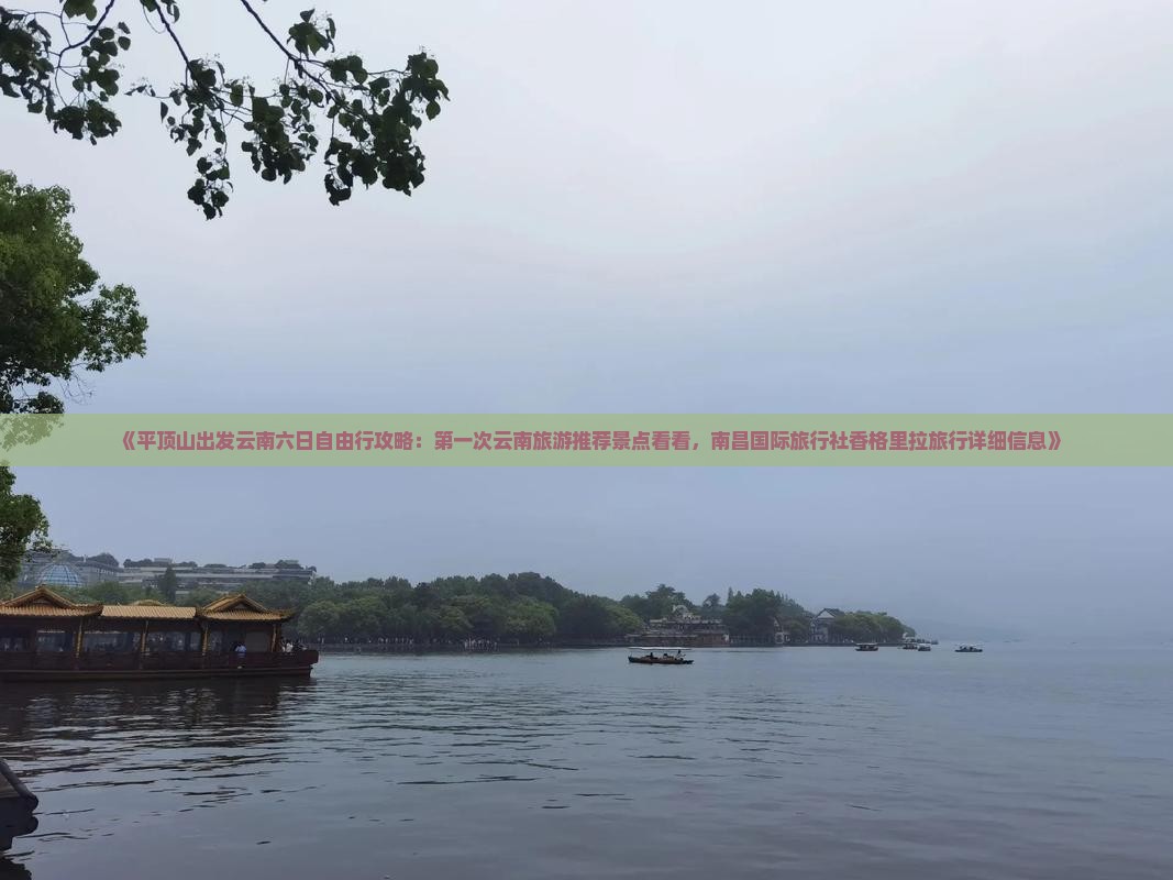 《平顶山出发云南六日自由行攻略：第一次云南旅游推荐景点看看，南昌国际旅行社香格里拉旅行详细信息》