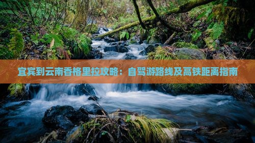 宜宾到云南香格里拉攻略：自驾游路线及高铁距离指南