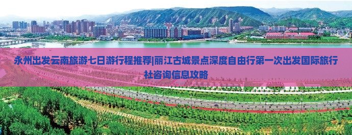 永州出发云南旅游七日游行程推荐|丽江古城景点深度自由行第一次出发国际旅行社咨询信息攻略