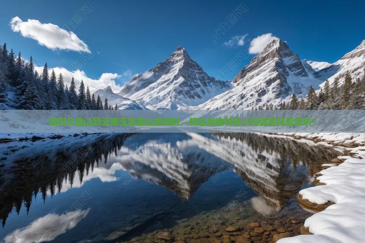 如何从唐山到云南玉龙雪山旅游时，精选当地特色小吃满足味蕾需求？