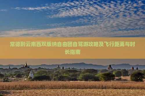 常德到云南西双版纳自由团自驾游攻略及飞行距离与时长指南