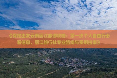 《保定出发云南丽江旅游攻略：第一次个人自由行必看信息，丽江旅行社专业路线与费用指南》
