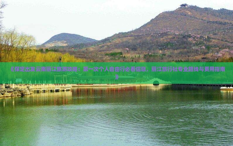 《保定出发云南丽江旅游攻略：第一次个人自由行必看信息，丽江旅行社专业路线与费用指南》