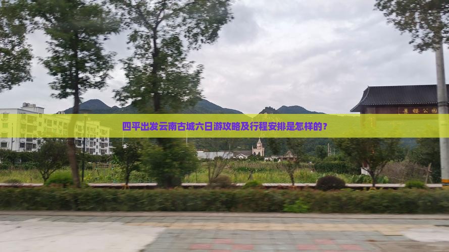 四平出发云南古城六日游攻略及行程安排是怎样的？