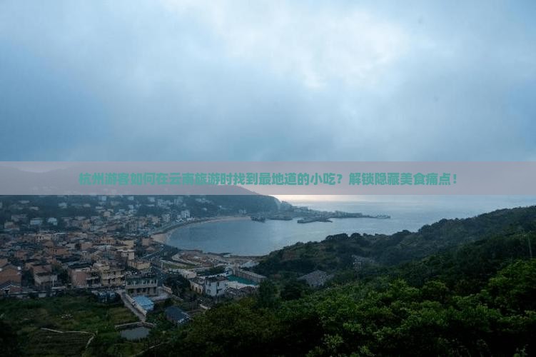 杭州游客如何在云南旅游时找到最地道的小吃？解锁隐藏美食痛点！