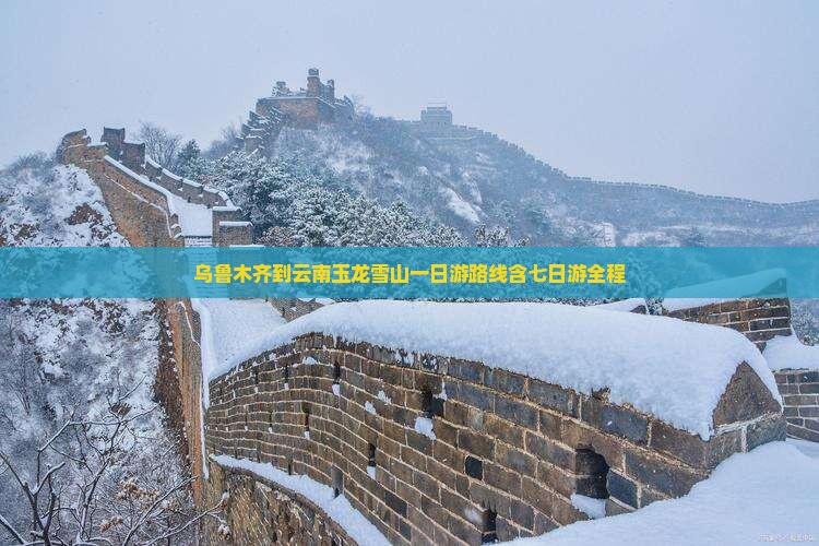 乌鲁木齐到云南玉龙雪山一日游路线含七日游全程
