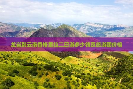 龙岩到云南香格里拉二日游多少钱及旅游团价格