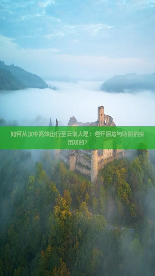 如何从汉中高效出行至云南大理：避开拥堵与陷阱的实用攻略？