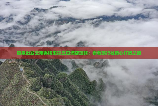 阳泉出发云南香格里拉五日酒店攻略：看看旅行社精心打造之旅