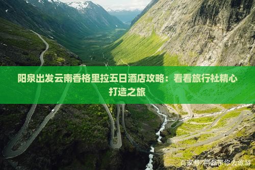 阳泉出发云南香格里拉五日酒店攻略：看看旅行社精心打造之旅