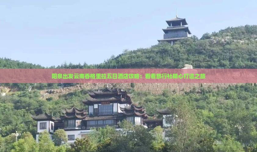 阳泉出发云南香格里拉五日酒店攻略：看看旅行社精心打造之旅