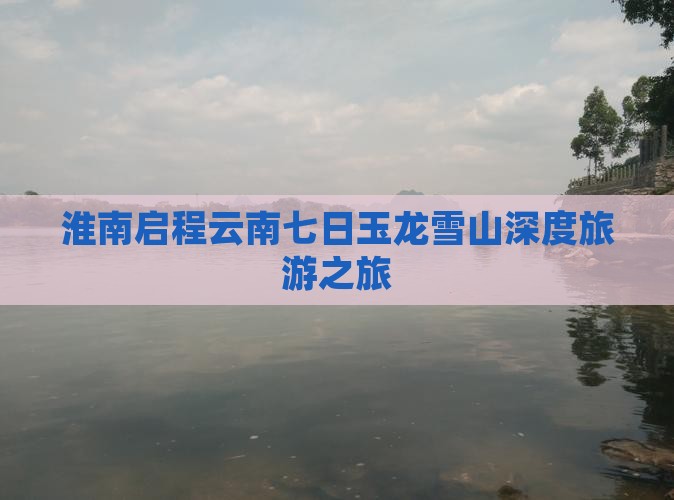淮南启程云南七日玉龙雪山深度旅游之旅