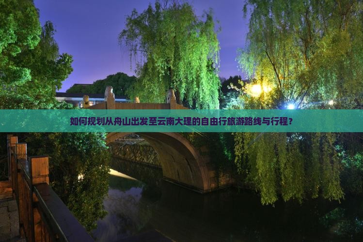 如何规划从舟山出发至云南大理的自由行旅游路线与行程？