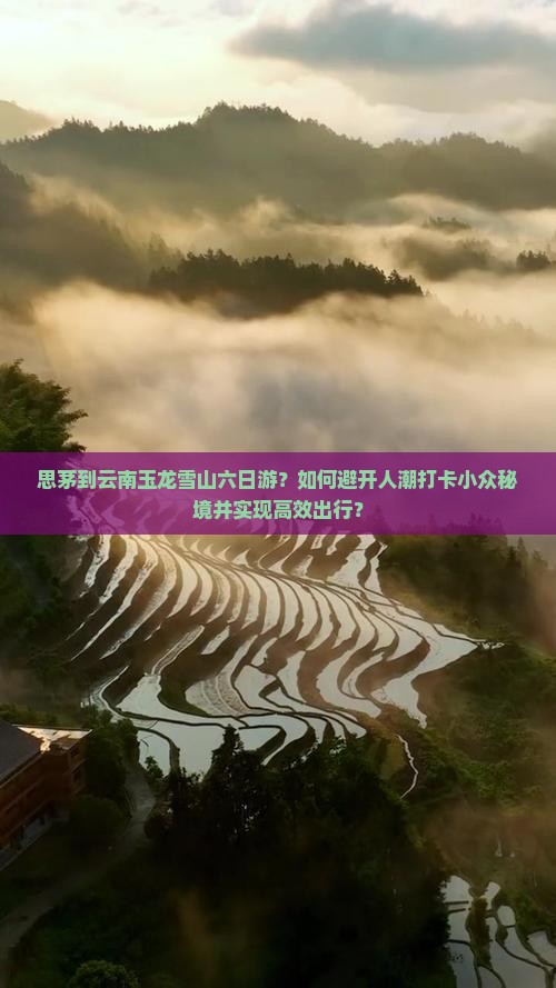 思茅到云南玉龙雪山六日游？如何避开人潮打卡小众秘境并实现高效出行？