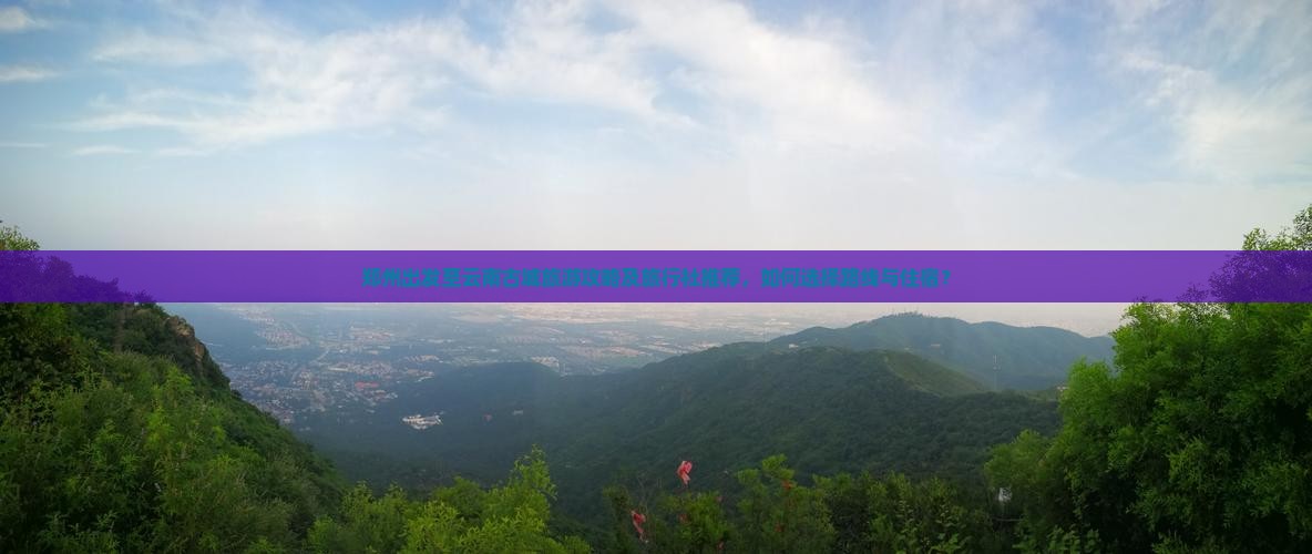 郑州出发至云南古城旅游攻略及旅行社推荐，如何选择路线与住宿？