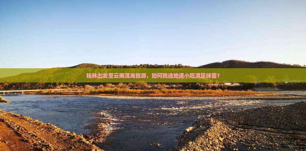 桂林出发至云南洱海旅游，如何挑选地道小吃满足味蕾？