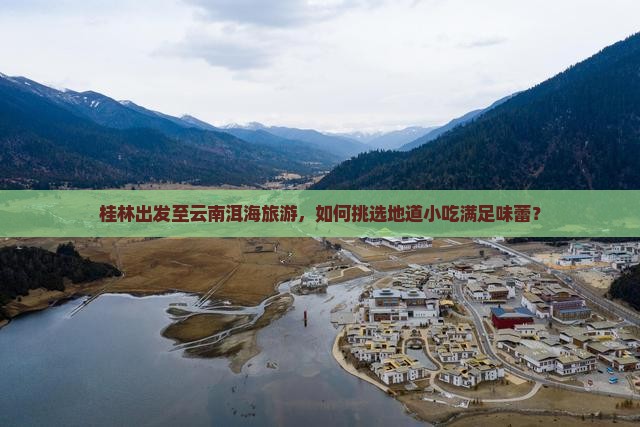 桂林出发至云南洱海旅游，如何挑选地道小吃满足味蕾？