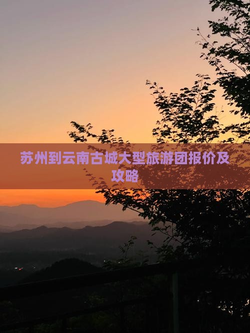苏州到云南古城大型旅游团报价及攻略