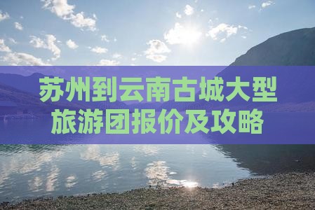 苏州到云南古城大型旅游团报价及攻略