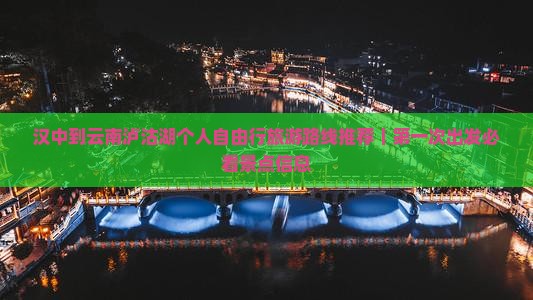 汉中到云南泸沽湖个人自由行旅游路线推荐｜第一次出发必看景点信息