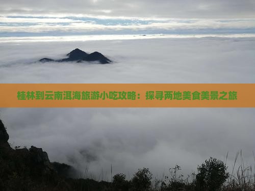 桂林到云南洱海旅游小吃攻略：探寻两地美食美景之旅